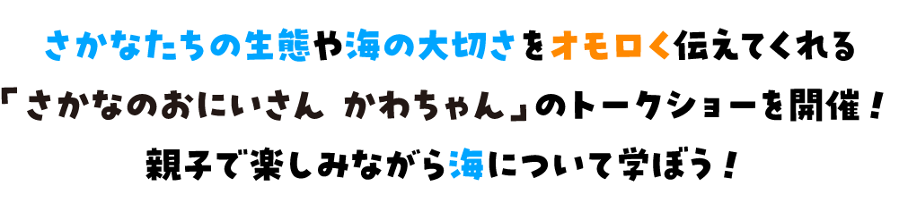 さかなたちの生態や海の大切さをオモロく伝えてくれる「さかなのおにいさん かわちゃん」のトークショーを開催！親子で楽しみながら海について学ぼう！