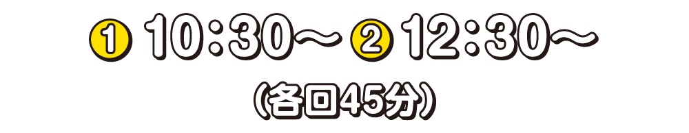 ①10時30分から　②12時30分から 各回45分