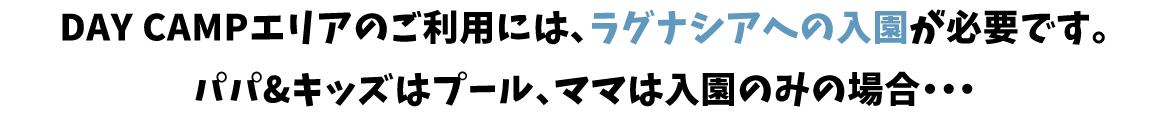 DAY CAMPエリアのご利用には、ラグナシアへの入園が必要です。パパ&キッズはプール、ママは入園のみの場合・・・