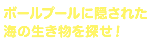 ボールプールに隠された海の生き物を探せ！