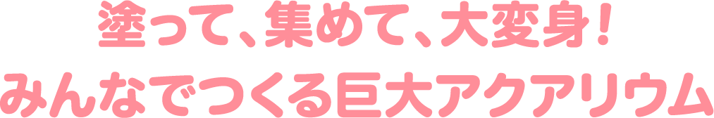 塗って、集めて、大変身！みんなでつくる巨大アクアリウム