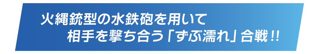 火縄銃型の水鉄砲を用いて相手を撃ち合う「ずぶ濡れ」合戦！！
