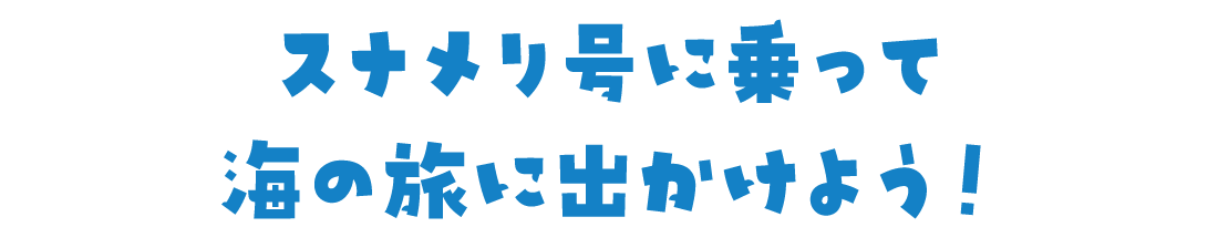 スナメリ号に乗って海の旅に出かけよう