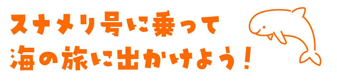スナメリ号に乗って海の旅に出かけよう！